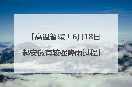 高温暂歇！6月18日起安徽有较强降雨过程