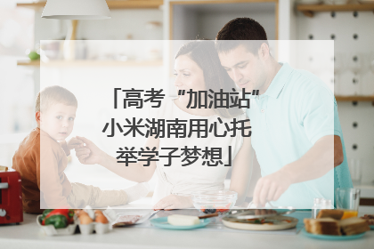 高考“加油站” 小米湖南用心托举学子梦想