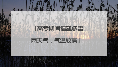 高考期间福建多雷雨天气，气温较高