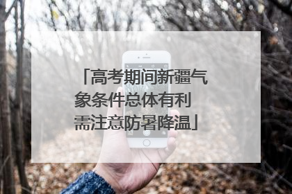 高考期间新疆气象条件总体有利 需注意防暑降温