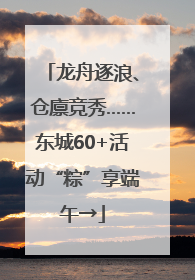 龙舟逐浪、仓廪竞秀……东城60+活动“粽”享端午→