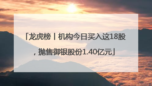 龙虎榜丨机构今日买入这18股，抛售御银股份1.40亿元