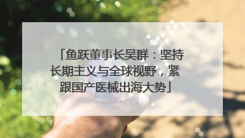 鱼跃董事长吴群：坚持长期主义与全球视野，紧跟国产医械出海大势