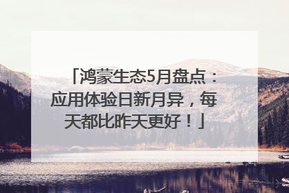 鸿蒙生态5月盘点：应用体验日新月异，每天都比昨天更好！