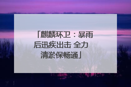 麒麟环卫：暴雨后迅疾出击 全力清淤保畅通