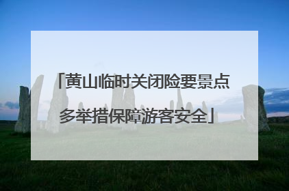 黄山临时关闭险要景点 多举措保障游客安全