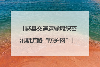 黟县交通运输局织密汛期道路“防护网”