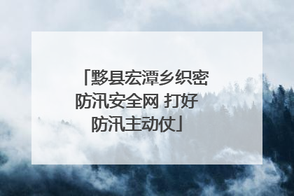 黟县宏潭乡织密防汛安全网 打好防汛主动仗
