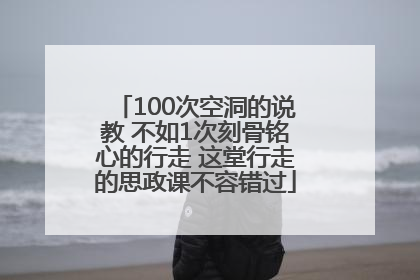 100次空洞的说教 不如1次刻骨铭心的行走 这堂行走的思政课不容错过