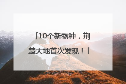 10个新物种，荆楚大地首次发现！