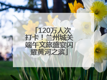 120万人次打卡！兰州城关端午文旅盛宴闪耀黄河之滨