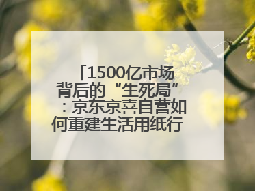 1500亿市场背后的“生死局”：京东京喜自营如何重建生活用纸行业信任？
