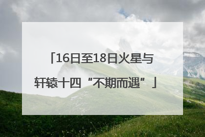 16日至18日火星与轩辕十四“不期而遇”