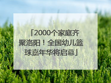 2000个家庭齐聚洛阳！全国幼儿篮球嘉年华将启幕