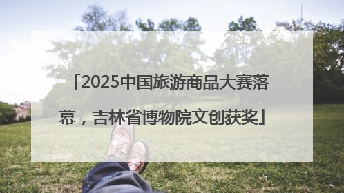 2025中国旅游商品大赛落幕，吉林省博物院文创获奖