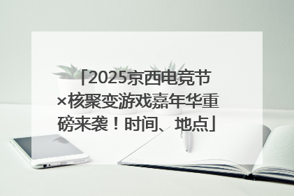 2025京西电竞节×核聚变游戏嘉年华重磅来袭！时间、地点