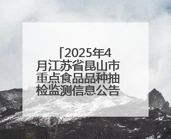 2025年4月江苏省昆山市重点食品品种抽检监测信息公告 第四期