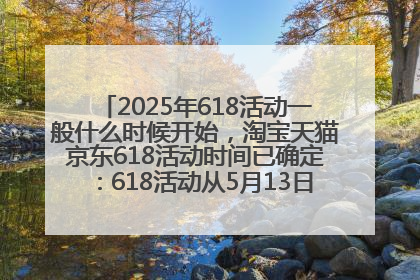 2025年618活动一般什么时候开始，淘宝天猫京东618活动时间已确定：618活动从5月13日开始到6月20日结束