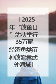 2025年“放鱼日”活动举行 35万尾经济鱼类苗种放流崇武外海域
