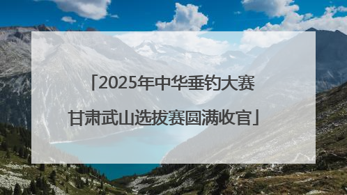 2025年中华垂钓大赛甘肃武山选拔赛圆满收官