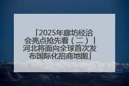 2025年廊坊经洽会亮点抢先看（二）丨河北将面向全球首次发布国际化招商地图