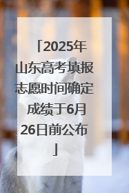 2025年山东高考填报志愿时间确定 成绩于6月26日前公布