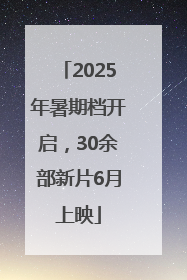 2025年暑期档开启，30余部新片6月上映