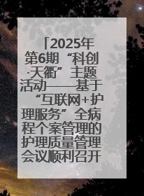 2025年第6期“科创·天衢”主题活动——基于“互联网+护理服务”全病程个案管理的护理质量管理会议顺利召开
