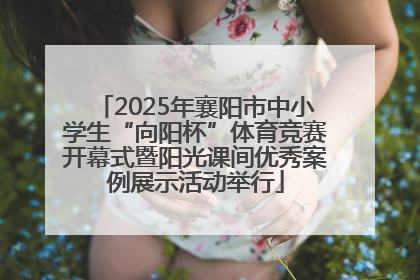 2025年襄阳市中小学生“向阳杯”体育竞赛开幕式暨阳光课间优秀案例展示活动举行