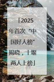 2025年首次“中国好人榜”揭晓，十堰两人上榜