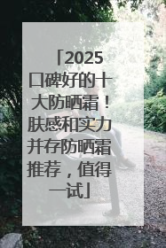 2025口碑好的十大防晒霜！肤感和实力并存防晒霜推荐，值得一试