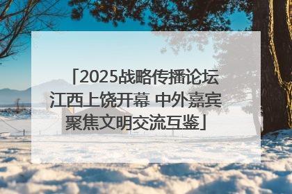 2025战略传播论坛江西上饶开幕 中外嘉宾聚焦文明交流互鉴