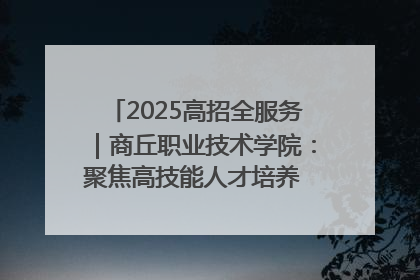 2025高招全服务｜商丘职业技术学院：聚焦高技能人才培养 谱写高质量发展篇章