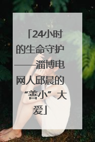 24小时的生命守护——淄博电网人邱晨的“善小”大爱
