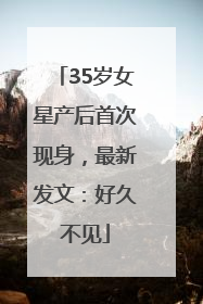 35岁女星产后首次现身，最新发文：好久不见