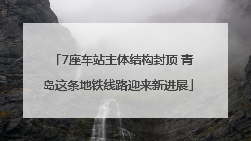 7座车站主体结构封顶 青岛这条地铁线路迎来新进展