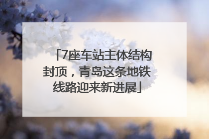 7座车站主体结构封顶，青岛这条地铁线路迎来新进展