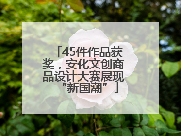 45件作品获奖，安化文创商品设计大赛展现“新国潮”