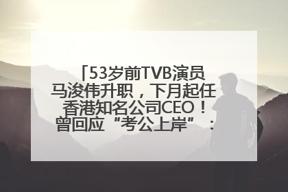 53岁前TVB演员马浚伟升职，下月起任香港知名公司CEO！曾回应“考公上岸”：真不是公务员