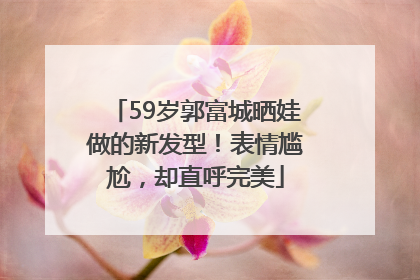 59岁郭富城晒娃做的新发型！表情尴尬，却直呼完美