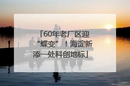 60年老厂区迎“蝶变”！海淀新添一处科创地标