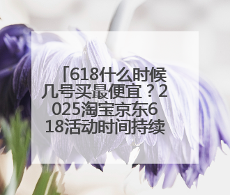 618什么时候几号买最便宜？2025淘宝京东618活动时间持续到到6月20日结束！