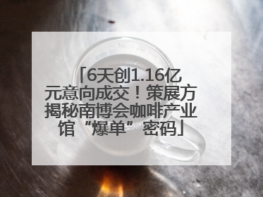 6天创1.16亿元意向成交！策展方揭秘南博会咖啡产业馆“爆单”密码