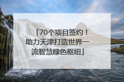 70个项目签约！助力天津打造世界一流智慧绿色枢纽