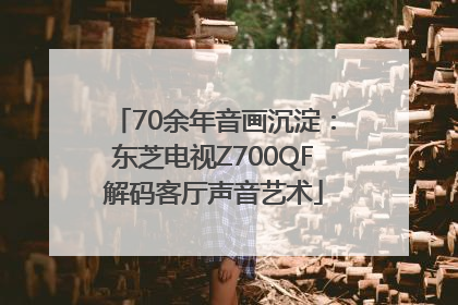 70余年音画沉淀：东芝电视Z700QF解码客厅声音艺术
