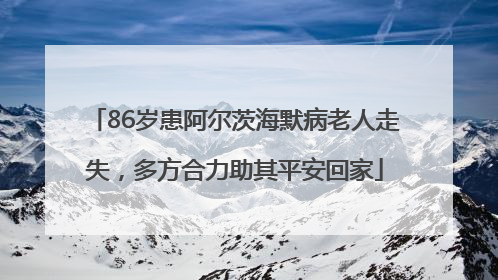 86岁患阿尔茨海默病老人走失，多方合力助其平安回家
