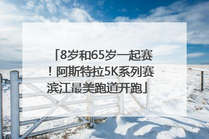 8岁和65岁一起赛！阿斯特拉5K系列赛滨江最美跑道开跑