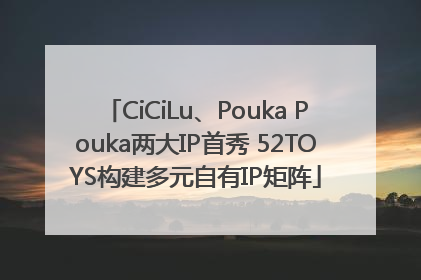 CiCiLu、Pouka Pouka两大IP首秀 52TOYS构建多元自有IP矩阵