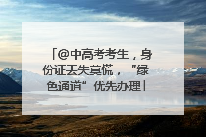 @中高考考生，身份证丢失莫慌，“绿色通道”优先办理