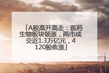 A股高开高走：医药生物板块领涨，两市成交近1.3万亿元，4120股收涨